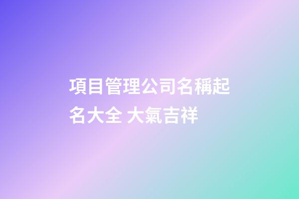 項目管理公司名稱起名大全 大氣吉祥-第1張-公司起名-玄機派